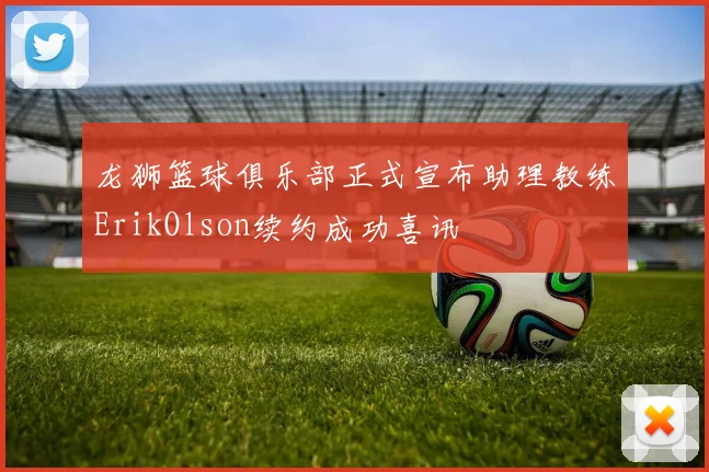 龙狮篮球俱乐部正式宣布助理教练ErikOlson续约成功喜讯