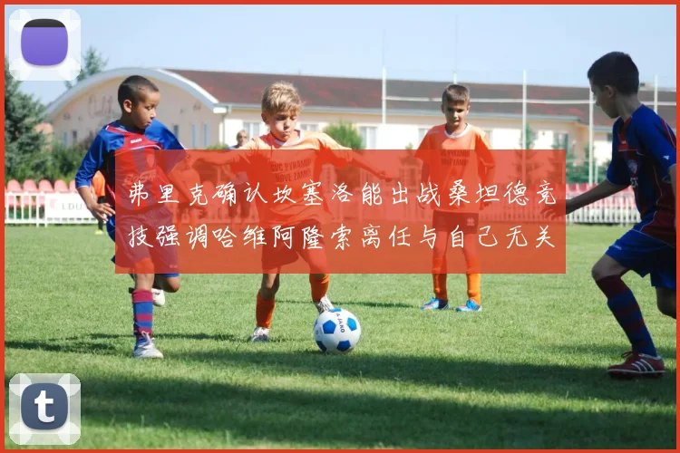 弗里克确认坎塞洛能出战桑坦德竞技强调哈维阿隆索离任与自己无关