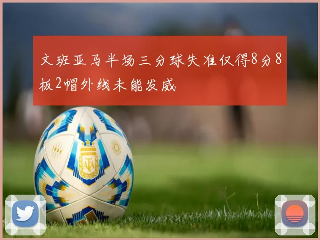 文班亚马半场三分球失准仅得8分8板2帽外线未能发威