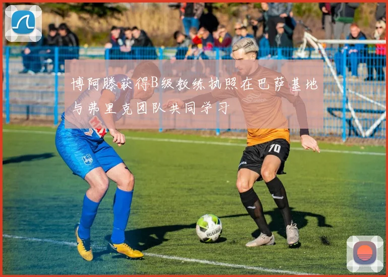 博阿滕获得B级教练执照在巴萨基地与弗里克团队共同学习