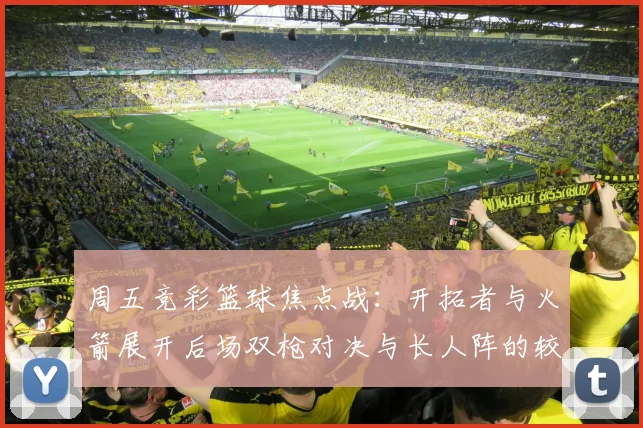 周五竞彩篮球焦点战：开拓者与火箭展开后场双枪对决与长人阵的较量