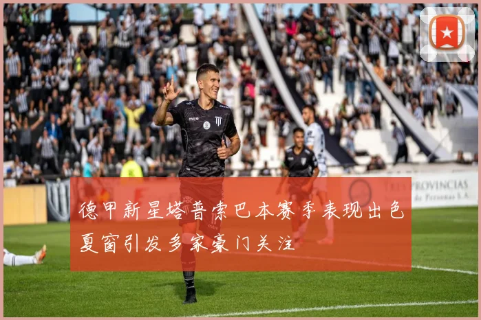 德甲新星塔普索巴本赛季表现出色夏窗引发多家豪门关注