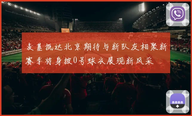麦基抵达北京期待与新队友相聚新赛季将身披0号球衣展现新风采