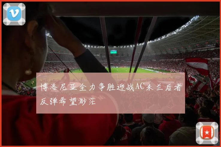 博洛尼亚全力争胜迎战AC米兰后者反弹希望渺茫