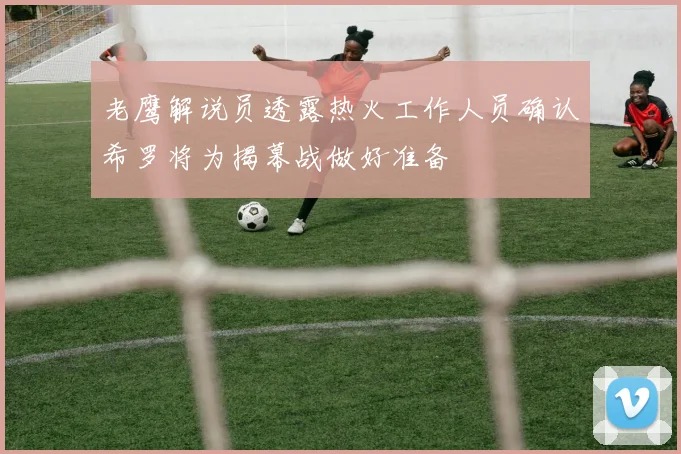 老鹰解说员透露热火工作人员确认希罗将为揭幕战做好准备