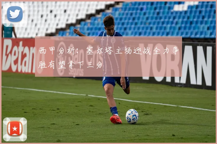 西甲分析：塞尔塔主场迎战全力争胜有望拿下三分