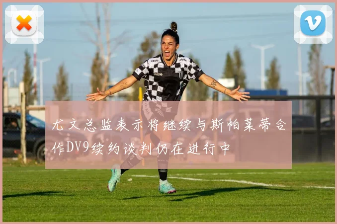 尤文总监表示将继续与斯帕莱蒂合作DV9续约谈判仍在进行中