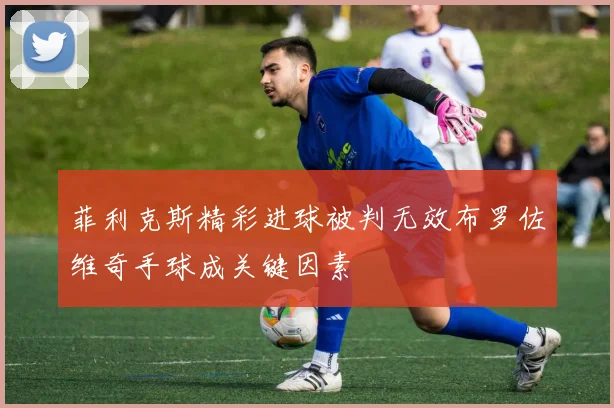 菲利克斯精彩进球被判无效布罗佐维奇手球成关键因素