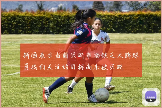斯通表示当前买断市场缺乏大牌球员我们关注的目标尚未被买断