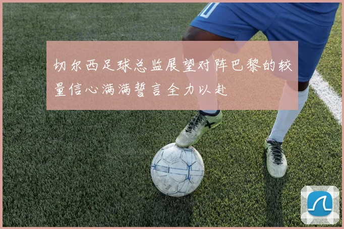 切尔西足球总监展望对阵巴黎的较量信心满满誓言全力以赴