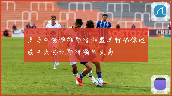 罗马中场博维即将加盟沃特福德达成口头协议即将确认交易