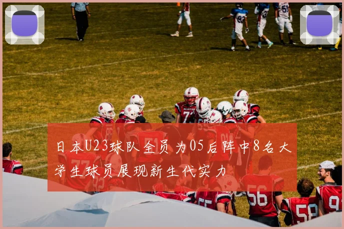 日本U23球队全员为05后阵中8名大学生球员展现新生代实力