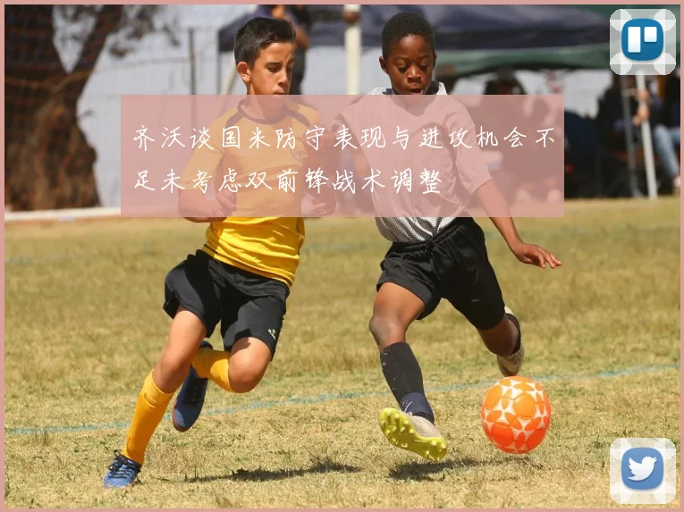 齐沃谈国米防守表现与进攻机会不足未考虑双前锋战术调整