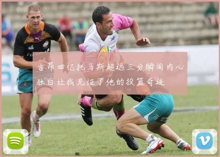 吉昂回忆托马斯超远三分瞬间内心独白让我见证了他的投篮奇迹