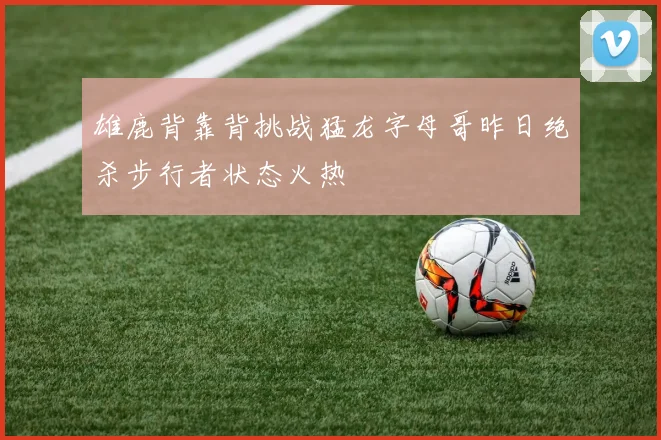 雄鹿背靠背挑战猛龙字母哥昨日绝杀步行者状态火热