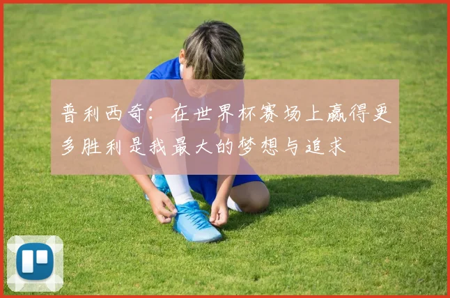 普利西奇：在世界杯赛场上赢得更多胜利是我最大的梦想与追求
