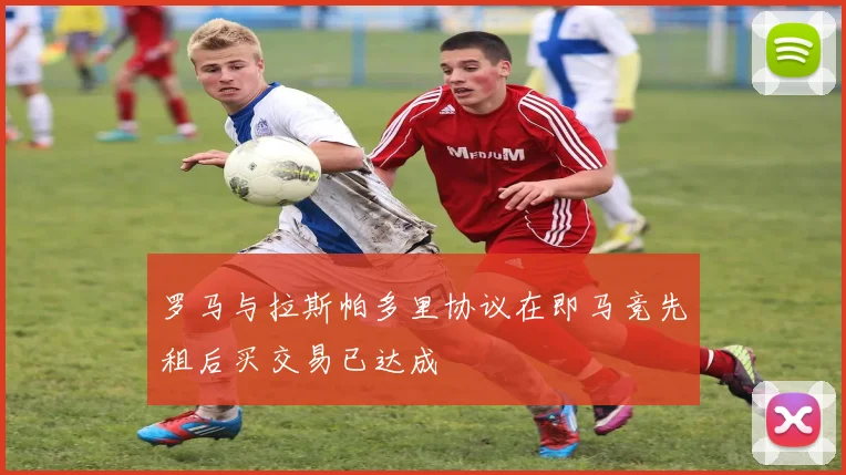 罗马与拉斯帕多里协议在即马竞先租后买交易已达成