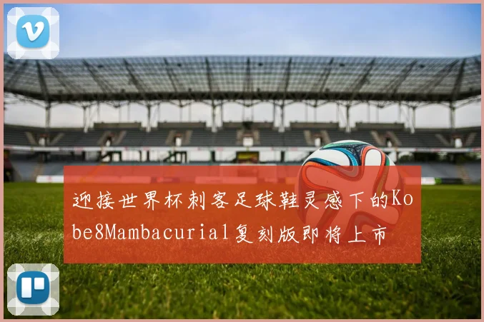 迎接世界杯刺客足球鞋灵感下的Kobe8Mambacurial复刻版即将上市