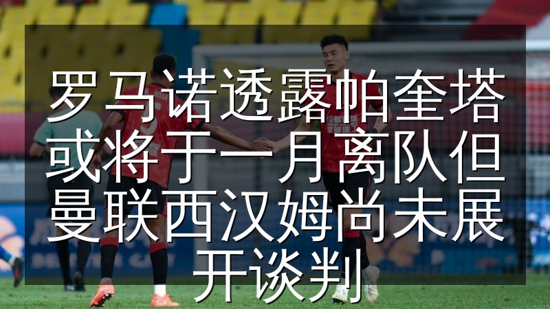 罗马诺透露帕奎塔或将于一月离队但曼联西汉姆尚未展开谈判