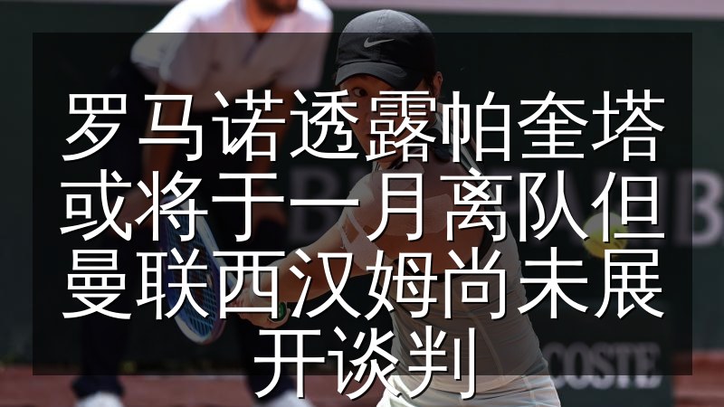 罗马诺透露帕奎塔或将于一月离队但曼联西汉姆尚未展开谈判