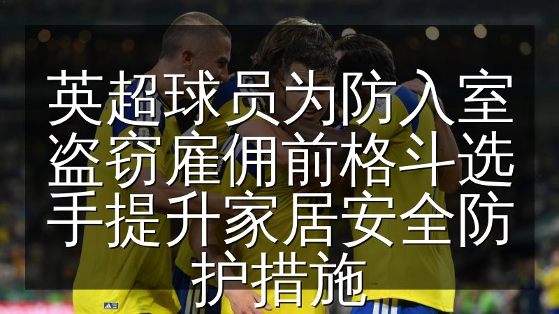 英超球员为防入室盗窃雇佣前格斗选手提升家居安全防护措施